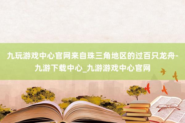 九玩游戏中心官网来自珠三角地区的过百只龙舟-九游下载中心_九游游戏中心官网