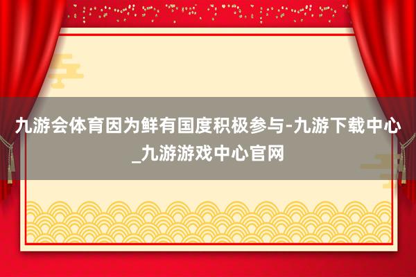 九游会体育因为鲜有国度积极参与-九游下载中心_九游游戏中心官网