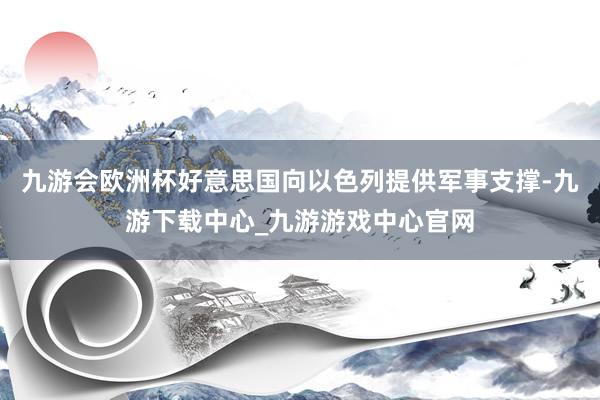 九游会欧洲杯好意思国向以色列提供军事支撑-九游下载中心_九游游戏中心官网