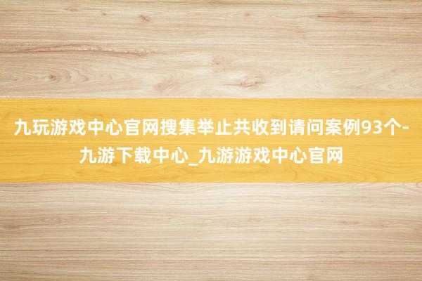 九玩游戏中心官网搜集举止共收到请问案例93个-九游下载中心_九游游戏中心官网