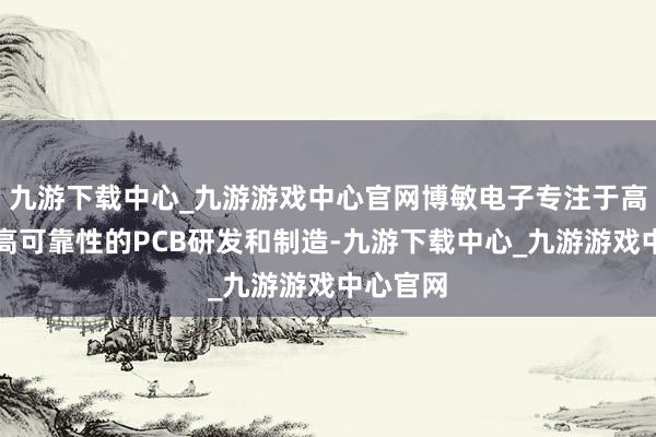 九游下载中心_九游游戏中心官网博敏电子专注于高精度、高可靠性的PCB研发和制造-九游下载中心_九游游戏中心官网