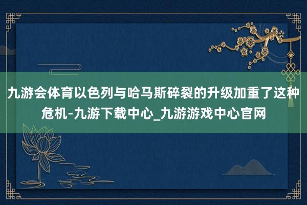 九游会体育以色列与哈马斯碎裂的升级加重了这种危机-九游下载中心_九游游戏中心官网