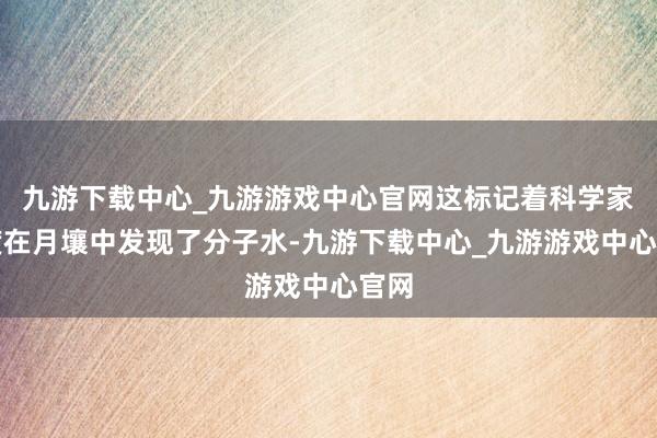 九游下载中心_九游游戏中心官网这标记着科学家初度在月壤中发现了分子水-九游下载中心_九游游戏中心官网