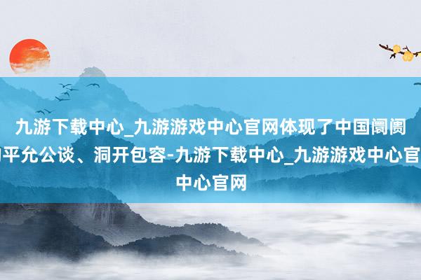 九游下载中心_九游游戏中心官网体现了中国阛阓的平允公谈、洞开包容-九游下载中心_九游游戏中心官网