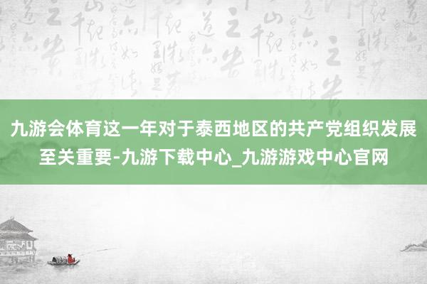 九游会体育这一年对于泰西地区的共产党组织发展至关重要-九游下载中心_九游游戏中心官网