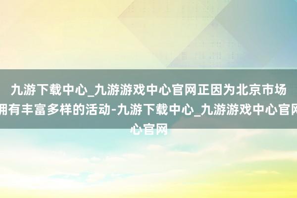 九游下载中心_九游游戏中心官网正因为北京市场拥有丰富多样的活动-九游下载中心_九游游戏中心官网