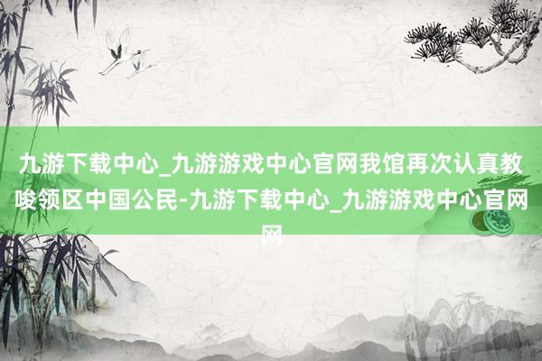 九游下载中心_九游游戏中心官网我馆再次认真教唆领区中国公民-九游下载中心_九游游戏中心官网