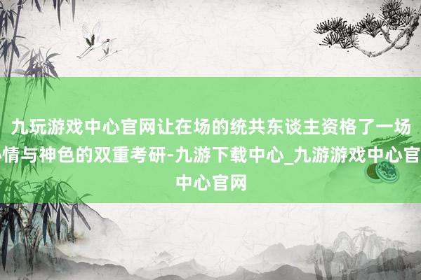 九玩游戏中心官网让在场的统共东谈主资格了一场心情与神色的双重考研-九游下载中心_九游游戏中心官网