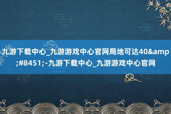 九游下载中心_九游游戏中心官网局地可达40&#8451;-九游下载中心_九游游戏中心官网