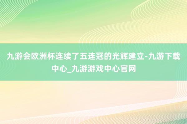 九游会欧洲杯连续了五连冠的光辉建立-九游下载中心_九游游戏中心官网