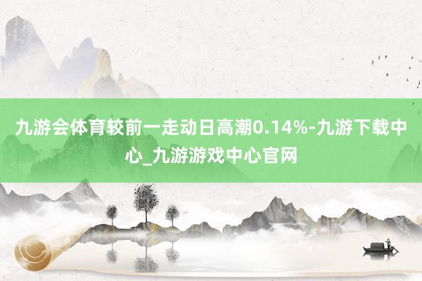 九游会体育较前一走动日高潮0.14%-九游下载中心_九游游戏中心官网