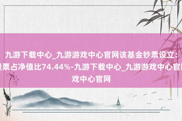 九游下载中心_九游游戏中心官网该基金钞票设立：股票占净值比74.44%-九游下载中心_九游游戏中心官网