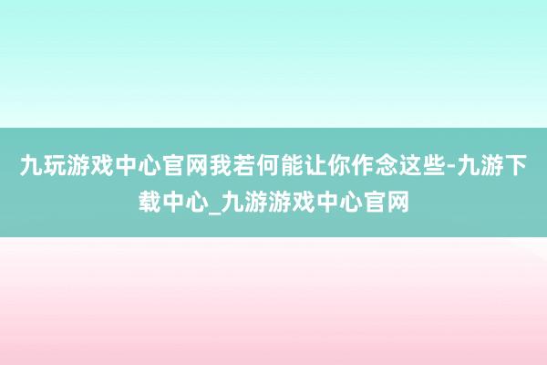 九玩游戏中心官网我若何能让你作念这些-九游下载中心_九游游戏中心官网