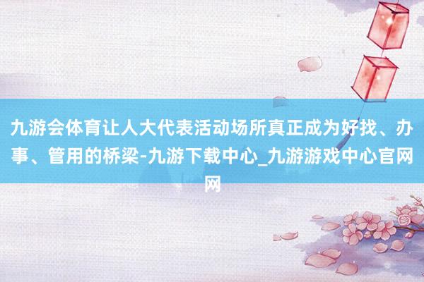 九游会体育让人大代表活动场所真正成为好找、办事、管用的桥梁-九游下载中心_九游游戏中心官网