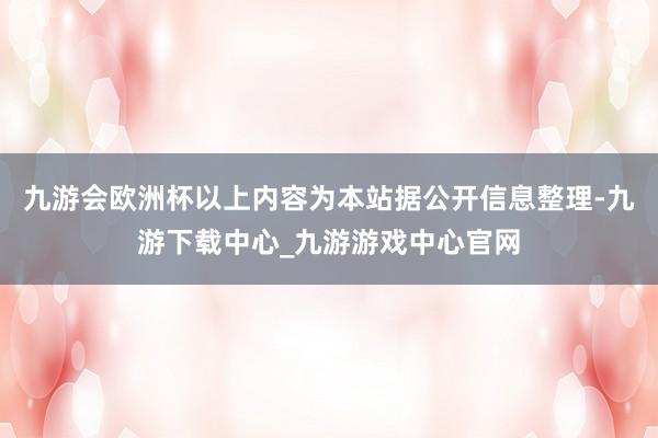 九游会欧洲杯以上内容为本站据公开信息整理-九游下载中心_九游游戏中心官网