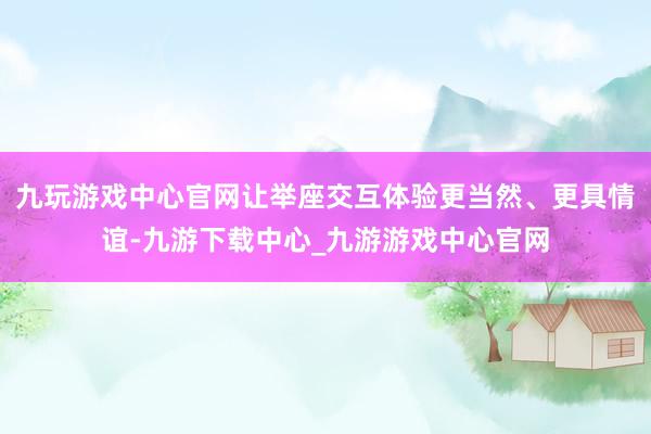 九玩游戏中心官网让举座交互体验更当然、更具情谊-九游下载中心_九游游戏中心官网