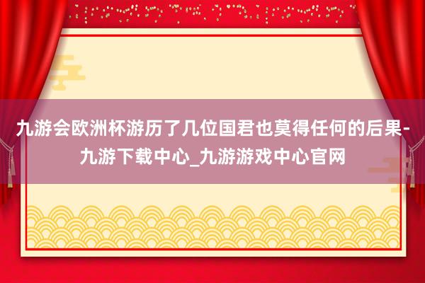 九游会欧洲杯游历了几位国君也莫得任何的后果-九游下载中心_九游游戏中心官网