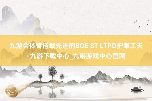 九游会体育搭载先进的BOE 8T LTPO护眼工夫-九游下载中心_九游游戏中心官网