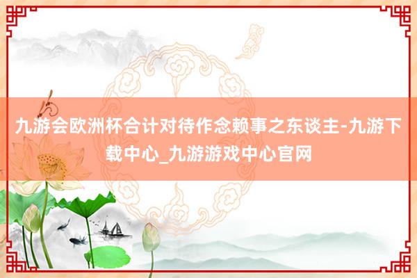 九游会欧洲杯合计对待作念赖事之东谈主-九游下载中心_九游游戏中心官网