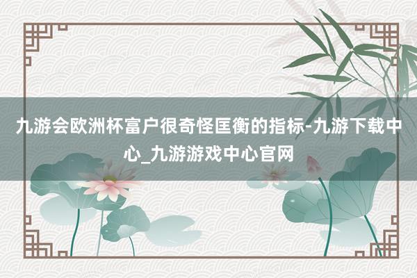 九游会欧洲杯富户很奇怪匡衡的指标-九游下载中心_九游游戏中心官网