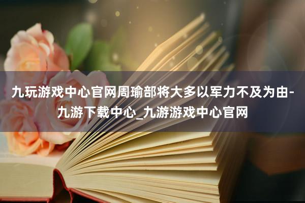 九玩游戏中心官网周瑜部将大多以军力不及为由-九游下载中心_九游游戏中心官网