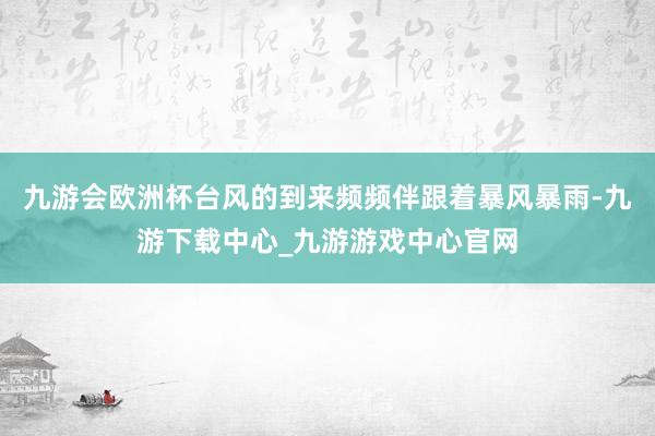 九游会欧洲杯台风的到来频频伴跟着暴风暴雨-九游下载中心_九游游戏中心官网