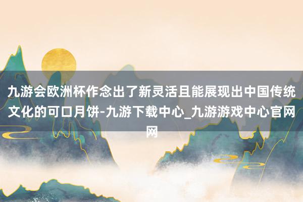 九游会欧洲杯作念出了新灵活且能展现出中国传统文化的可口月饼-九游下载中心_九游游戏中心官网