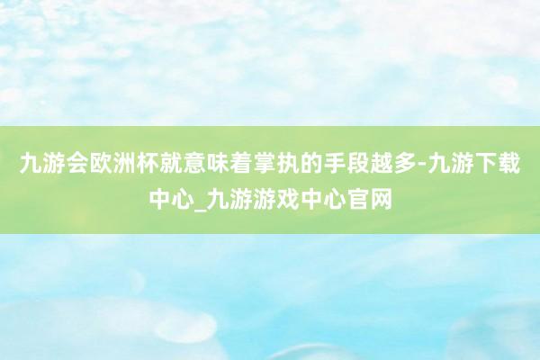 九游会欧洲杯就意味着掌执的手段越多-九游下载中心_九游游戏中心官网