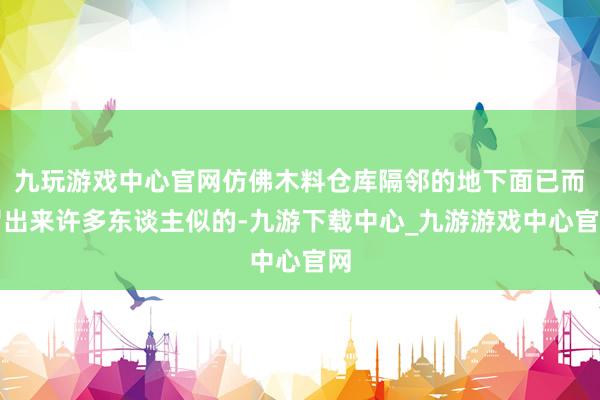 九玩游戏中心官网仿佛木料仓库隔邻的地下面已而冒出来许多东谈主似的-九游下载中心_九游游戏中心官网