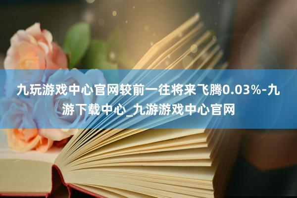 九玩游戏中心官网较前一往将来飞腾0.03%-九游下载中心_九游游戏中心官网