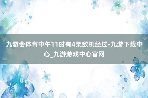 九游会体育中午11时有4架敌机经过-九游下载中心_九游游戏中心官网