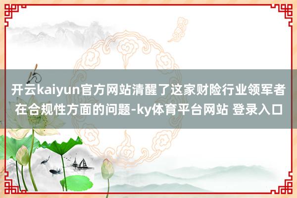 开云kaiyun官方网站清醒了这家财险行业领军者在合规性方面的问题-ky体育平台网站 登录入口