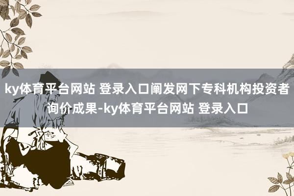 ky体育平台网站 登录入口阐发网下专科机构投资者询价成果-ky体育平台网站 登录入口