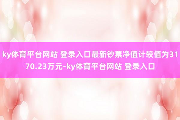 ky体育平台网站 登录入口最新钞票净值计较值为3170.23万元-ky体育平台网站 登录入口