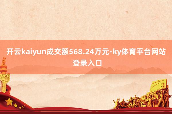 开云kaiyun成交额568.24万元-ky体育平台网站 登录入口