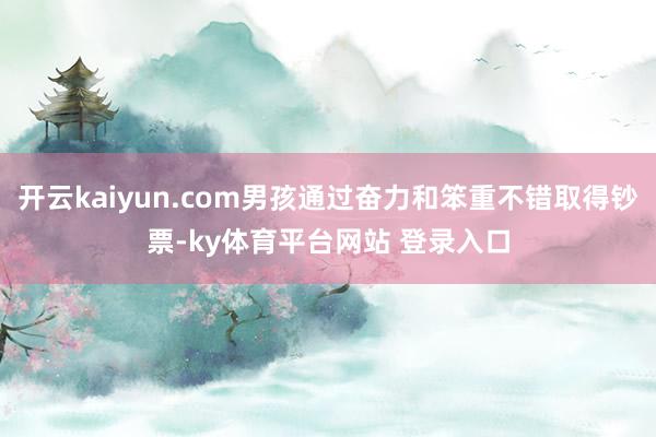 开云kaiyun.com男孩通过奋力和笨重不错取得钞票-ky体育平台网站 登录入口