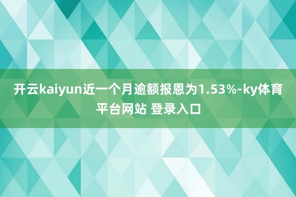 开云kaiyun近一个月逾额报恩为1.53%-ky体育平台网站 登录入口