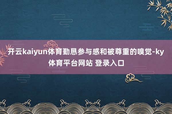 开云kaiyun体育勤恳参与感和被尊重的嗅觉-ky体育平台网站 登录入口