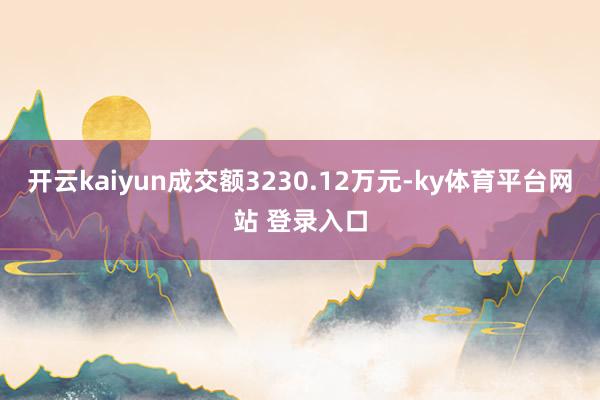 开云kaiyun成交额3230.12万元-ky体育平台网站 登录入口