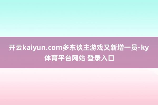 开云kaiyun.com多东谈主游戏又新增一员-ky体育平台网站 登录入口