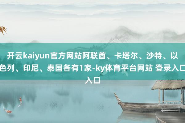 开云kaiyun官方网站阿联酋、卡塔尔、沙特、以色列、印尼、泰国各有1家-ky体育平台网站 登录入口