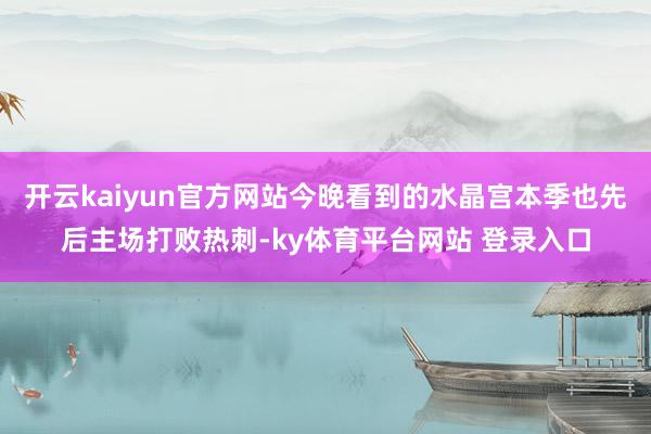 开云kaiyun官方网站今晚看到的水晶宫本季也先后主场打败热刺-ky体育平台网站 登录入口