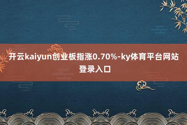 开云kaiyun创业板指涨0.70%-ky体育平台网站 登录入口