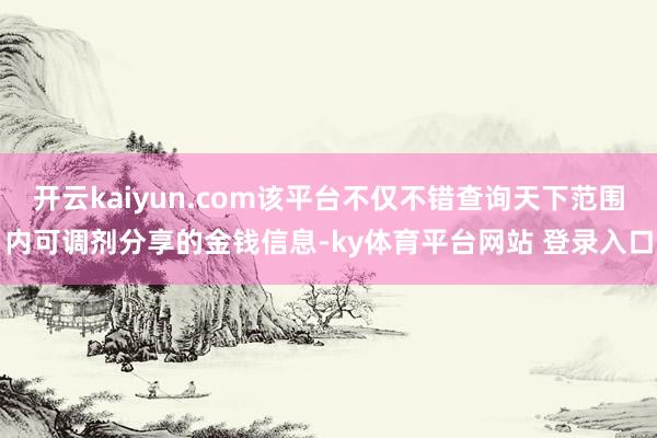 开云kaiyun.com该平台不仅不错查询天下范围内可调剂分享的金钱信息-ky体育平台网站 登录入口