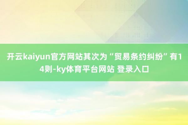 开云kaiyun官方网站其次为“贸易条约纠纷”有14则-ky体育平台网站 登录入口