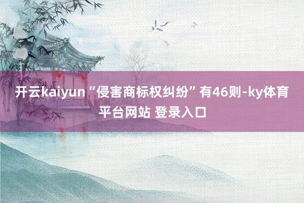 开云kaiyun“侵害商标权纠纷”有46则-ky体育平台网站 登录入口