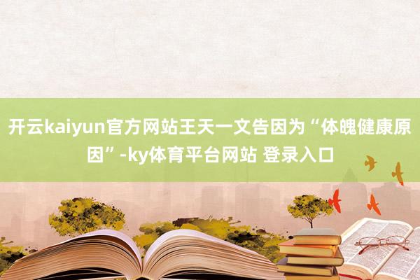 开云kaiyun官方网站王天一文告因为“体魄健康原因”-ky体育平台网站 登录入口