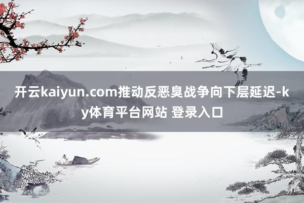 开云kaiyun.com推动反恶臭战争向下层延迟-ky体育平台网站 登录入口