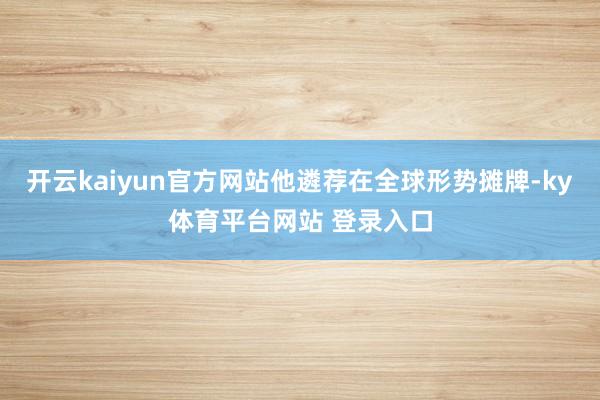 开云kaiyun官方网站他遴荐在全球形势摊牌-ky体育平台网站 登录入口