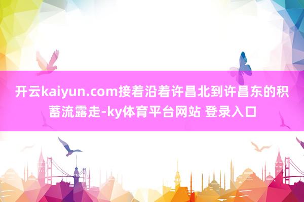 开云kaiyun.com接着沿着许昌北到许昌东的积蓄流露走-ky体育平台网站 登录入口